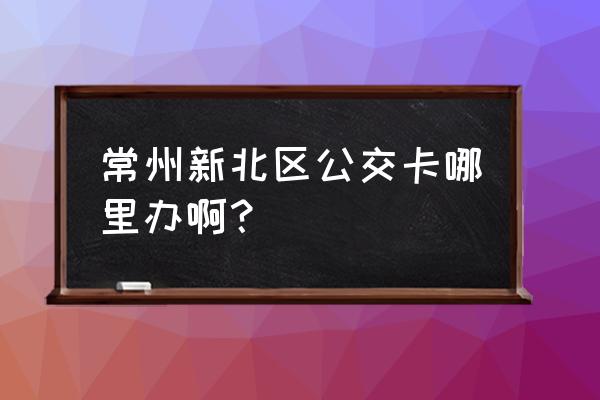 常州最大电信营业厅 常州新北区公交卡哪里办啊？