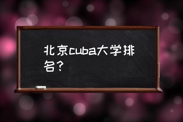 北京市所有大学排名 北京cuba大学排名？