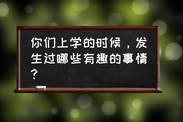 空间追逐突击队 你们上学的时候，发生过哪些有趣的事情？