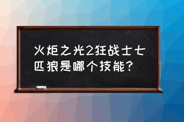 火炬之光2狂战士哪个技能好 火炬之光2狂战士七匹狼是哪个技能？