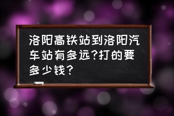 洛阳汽车站订票电话多少 洛阳高铁站到洛阳汽车站有多远?打的要多少钱？