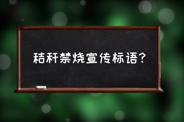 秸秆禁烧宣传稿 秸秆禁烧宣传标语？