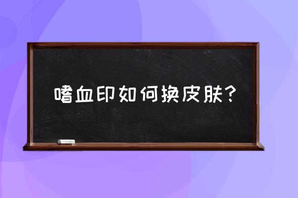 嗜血印类似的武侠游戏 嗜血印如何换皮肤？