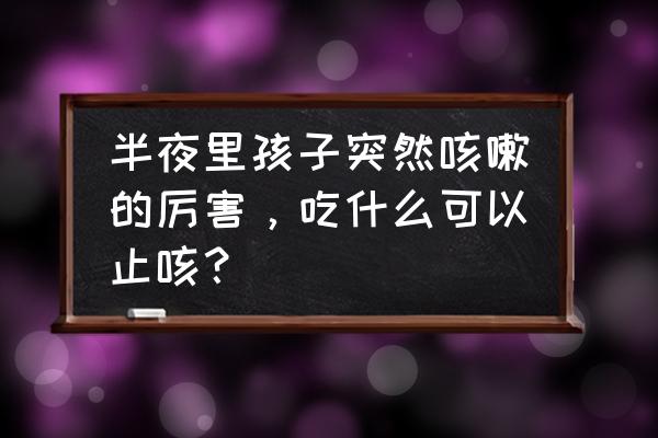 孩子夜里咳嗽的厉害怎么解决 半夜里孩子突然咳嗽的厉害，吃什么可以止咳？