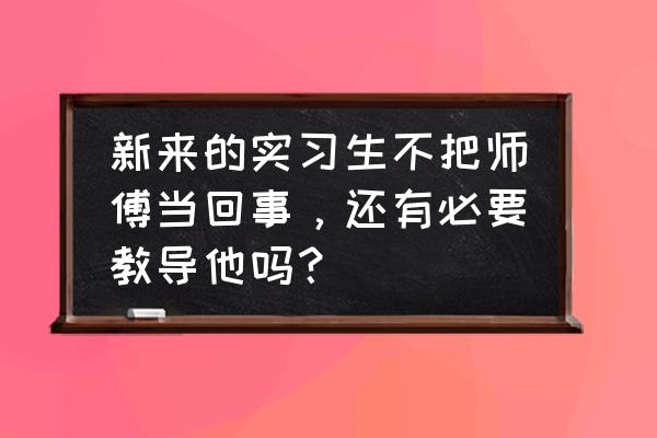 都说师傅是好人 新来的实习生不把师傅当回事，还有必要教导他吗？