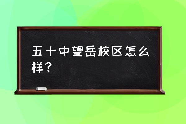 稻香村小学有几个校区 五十中望岳校区怎么样？