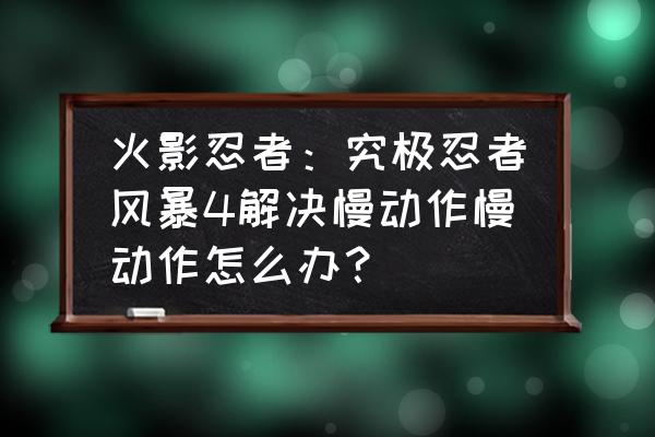 忍者风暴4新手教学 火影忍者：究极忍者风暴4解决慢动作慢动作怎么办？