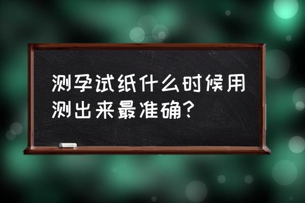 怀孕多久验孕棒能验得准 测孕试纸什么时候用测出来最准确？