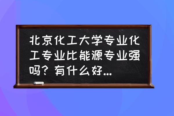 北京化工大学材料系在新校区吗 北京化工大学专业化工专业比能源专业强吗？有什么好的建议？