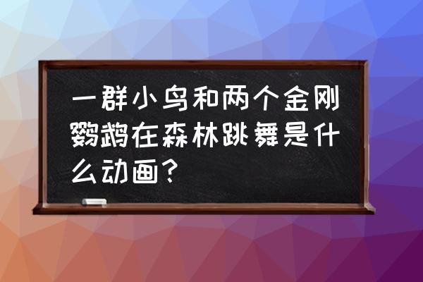 卡通森林 一群小鸟和两个金刚鹦鹉在森林跳舞是什么动画？