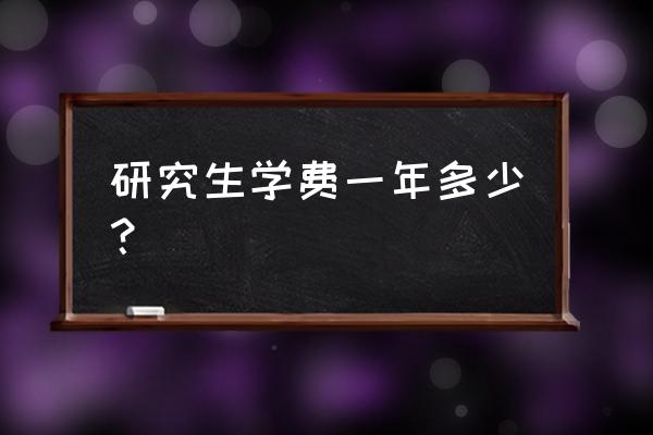 研究生费用 研究生学费一年多少？