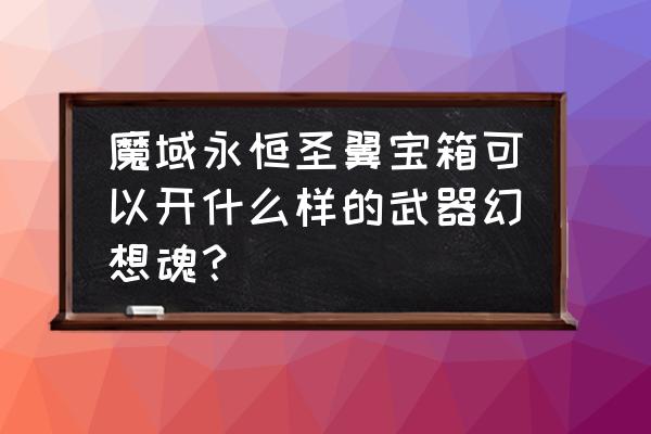 永恒宝箱刷新了 魔域永恒圣翼宝箱可以开什么样的武器幻想魂？