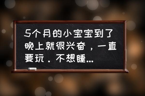 五维葡钙口服液婴儿能吃吗 5个月的小宝宝到了晚上就很兴奋，一直要玩。不想睡觉，这应该怎么办？