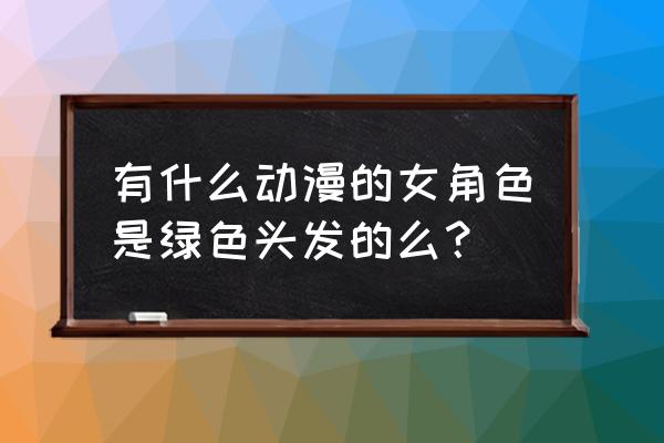 绿坝娘的河月蟹日 有什么动漫的女角色是绿色头发的么？