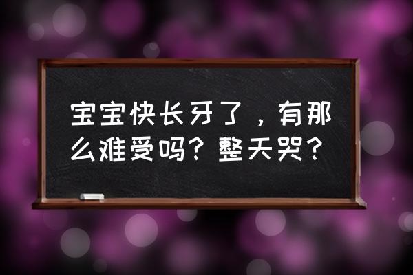 宝宝长牙齿哭闹一般都是几天才好 宝宝快长牙了，有那么难受吗？整天哭？