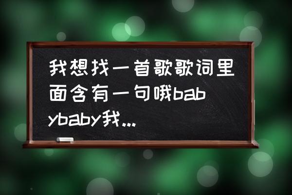 带想你的歌词的歌曲 我想找一首歌歌词里面含有一句哦babybaby我真的喜欢你？