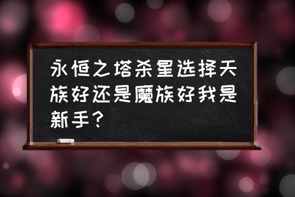 永恒之塔新手 永恒之塔杀星选择天族好还是魔族好我是新手？