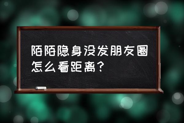 陌陌定向隐身什么意思 陌陌隐身没发朋友圈怎么看距离？