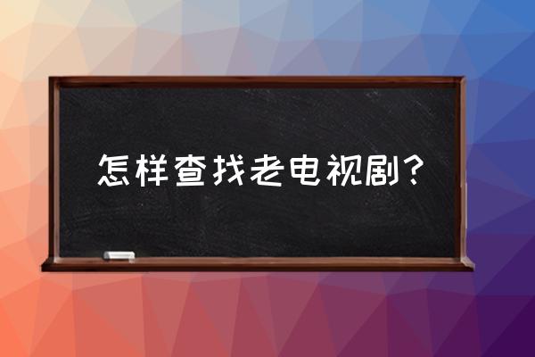 老版电视剧大全 怎样查找老电视剧？