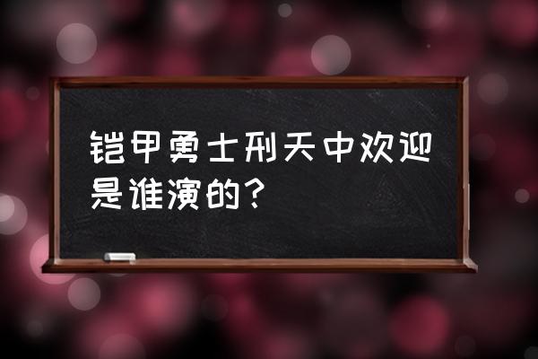 王者荣耀的新英雄刑天 铠甲勇士刑天中欢迎是谁演的？