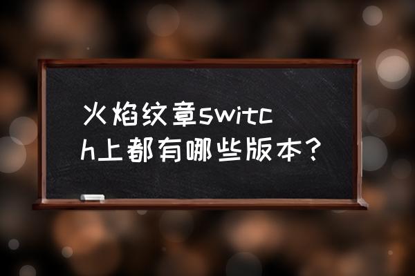 switch十大战棋游戏 火焰纹章switch上都有哪些版本？