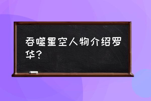 吞噬星空主角详细介绍 吞噬星空人物介绍罗华？