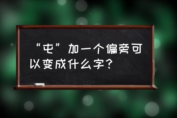 屯字加什么偏旁组成新字 “屯”加一个偏旁可以变成什么字？