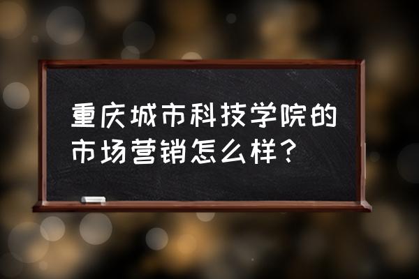 高校市场营销 重庆城市科技学院的市场营销怎么样？