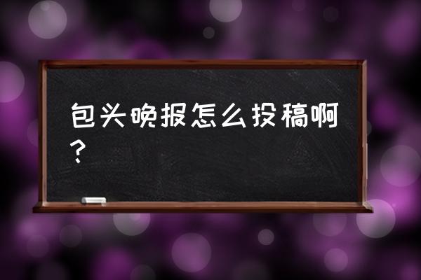 包头热线 包头晚报怎么投稿啊？