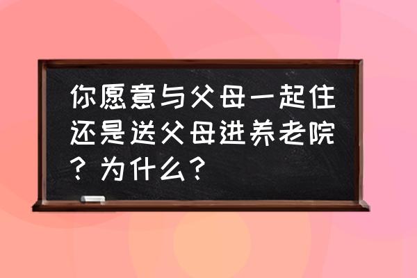 进敬老院好还是养老院好 你愿意与父母一起住还是送父母进养老院？为什么？