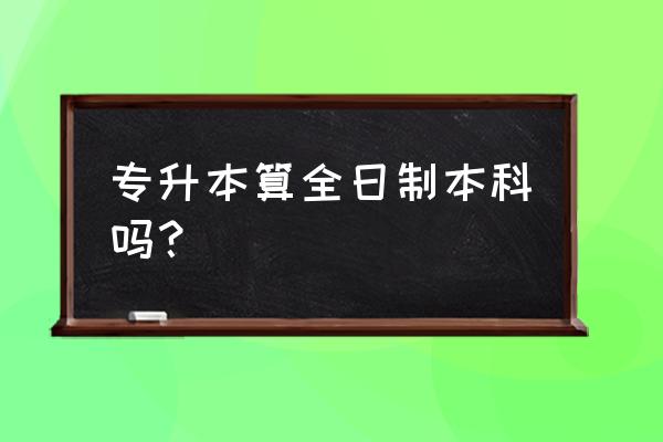 全日制普通高校是指什么学历 专升本算全日制本科吗？