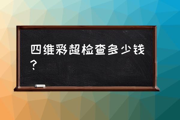 四维彩超价格一览表 四维彩超检查多少钱？