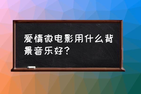 最后的流星夏河 爱情微电影用什么背景音乐好？