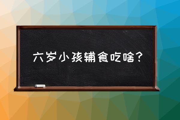 儿童的辅食是怎么做的 六岁小孩辅食吃啥？