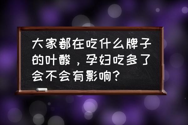 什么牌子的叶酸最好 大家都在吃什么牌子的叶酸，孕妇吃多了会不会有影响？