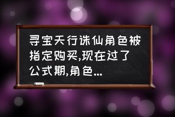 寻宝天行收费合理吗 寻宝天行诛仙角色被指定购买,现在过了公式期,角色在已上架,是怎么回事？