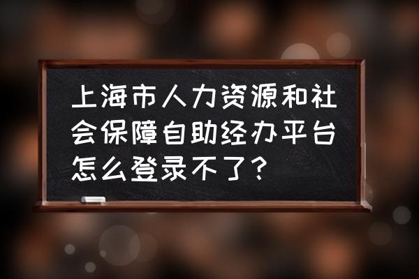 上海市人力资源社会保障信息中心 上海市人力资源和社会保障自助经办平台怎么登录不了？