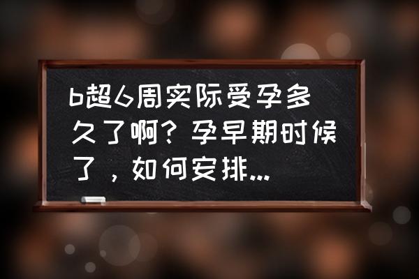 几天可以检查是否怀孕 b超6周实际受孕多久了啊？孕早期时候了，如何安排好产检呢？