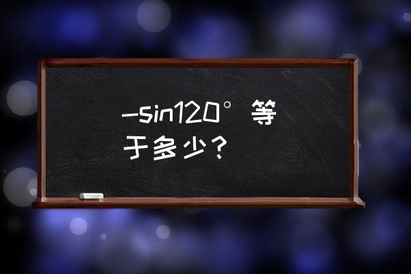 sin120度等于多少在哪个年级学的 -sin120°等于多少？