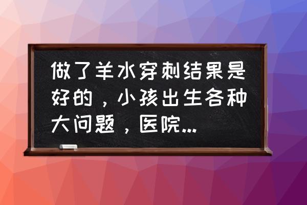 羊水穿刺亲子鉴定结果是百分百吗 做了羊水穿刺结果是好的，小孩出生各种大问题，医院有责任吗？