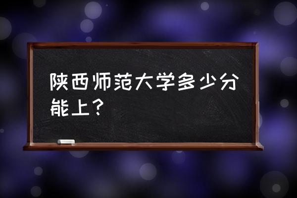 陕西师范 陕西师范大学多少分能上？