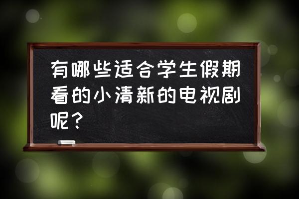 小孩子可怜电视剧 有哪些适合学生假期看的小清新的电视剧呢？