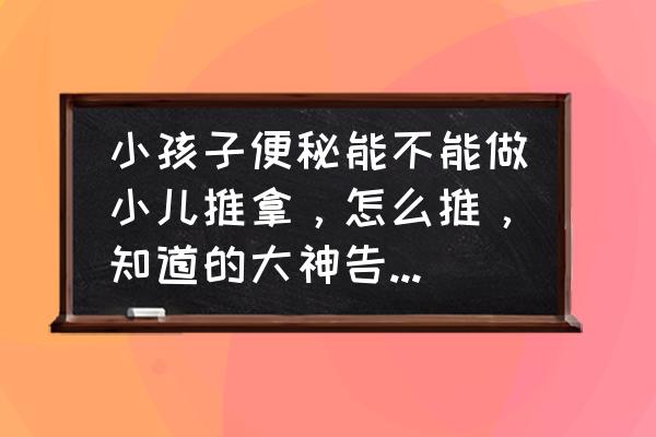 小儿便秘推拿 小孩子便秘能不能做小儿推拿，怎么推，知道的大神告知一下？