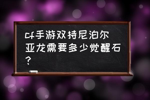 cf尼泊尔教程 cf手游双持尼泊尔亚龙需要多少觉醒石？