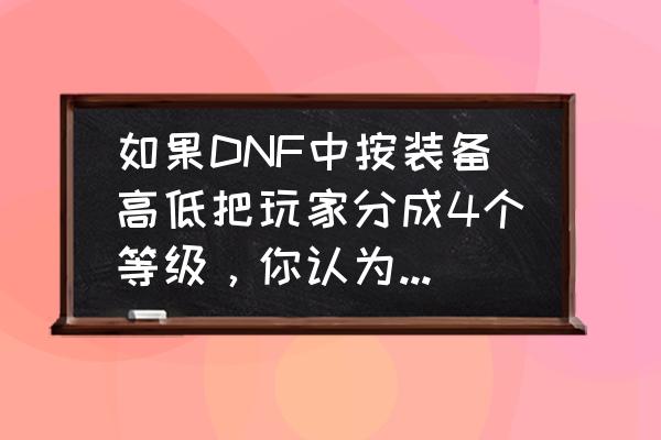 dnf在哪里拔剑 如果DNF中按装备高低把玩家分成4个等级，你认为你属于哪个等级？