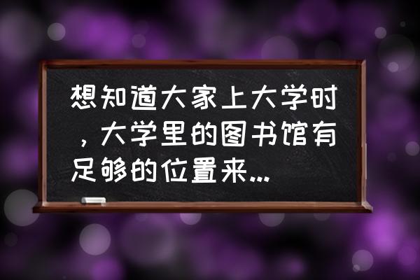 大学自习室原版说唱 想知道大家上大学时，大学里的图书馆有足够的位置来自学吗？