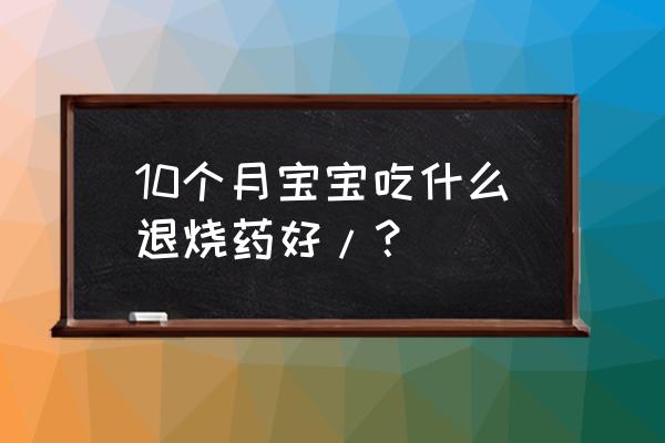 宝宝退热贴 10个月宝宝吃什么退烧药好/？