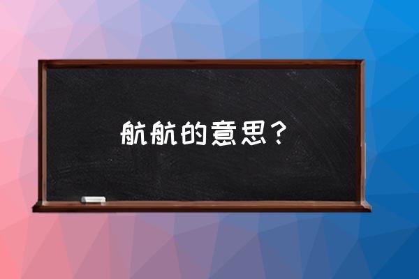 航字取名的寓意和含义 航航的意思？