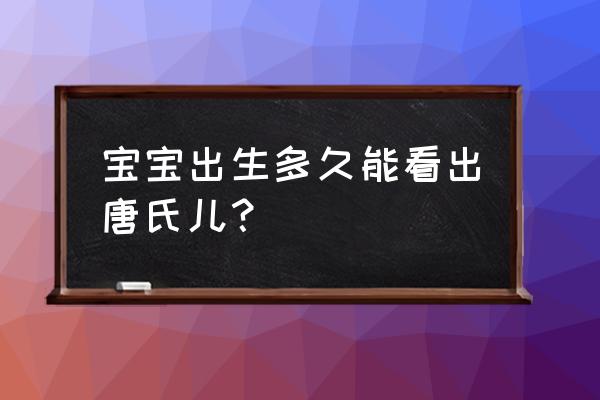 唐氏儿一出生就能辨别 宝宝出生多久能看出唐氏儿？