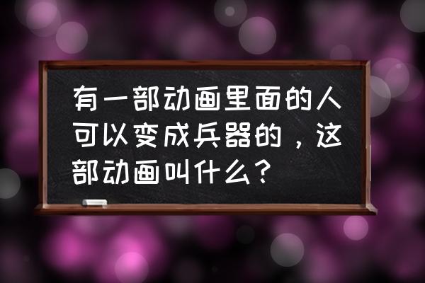 武器种族传说第二季 有一部动画里面的人可以变成兵器的，这部动画叫什么？